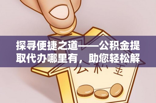 雄县探寻便捷之道——公积金提取代办哪里有，助您轻松解决资金难题