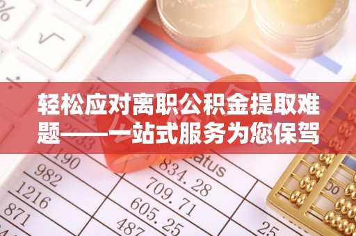 雄县轻松应对离职公积金提取难题——一站式服务为您保驾护航