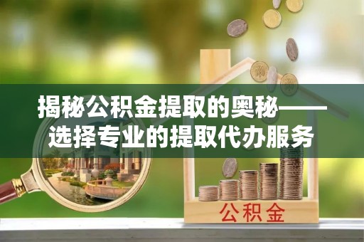 雄县揭秘公积金提取的奥秘——选择专业的提取代办服务