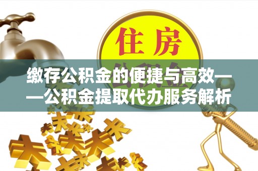 雄县缴存公积金的便捷与高效——公积金提取代办服务解析