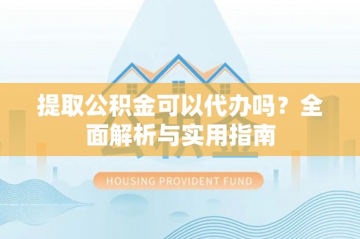 雄县提取公积金可以代办吗？全面解析与实用指南