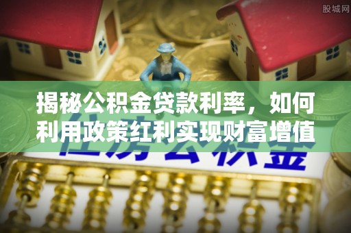 雄县揭秘公积金贷款利率，如何利用政策红利实现财富增值