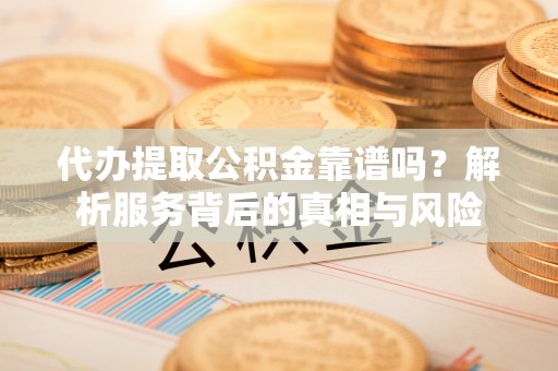 雄县代办提取公积金靠谱吗？解析服务背后的真相与风险