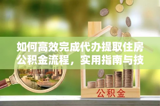 雄县如何高效完成代办提取住房公积金流程，实用指南与技巧