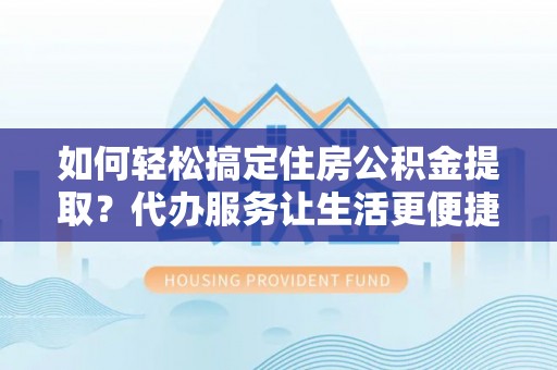 雄县如何轻松搞定住房公积金提取？代办服务让生活更便捷