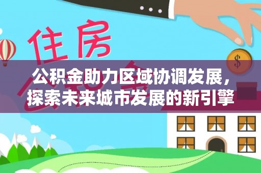 雄县公积金助力区域协调发展，探索未来城市发展的新引擎