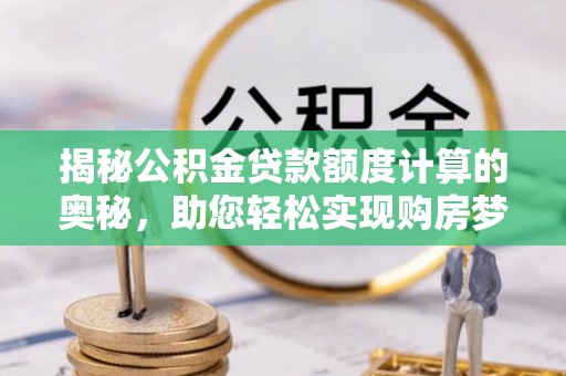 雄县揭秘公积金贷款额度计算的奥秘，助您轻松实现购房梦想