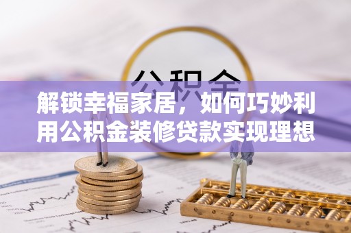 雄县解锁幸福家居，如何巧妙利用公积金装修贷款实现理想空间