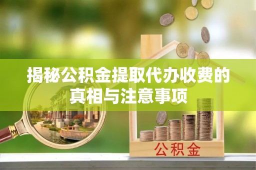 雄县揭秘公积金提取代办收费的真相与注意事项