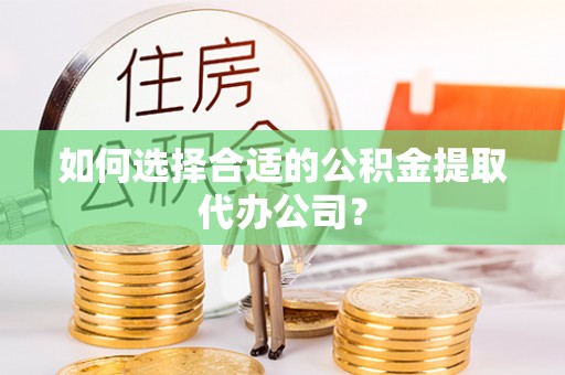 雄县如何选择合适的公积金提取代办公司？
