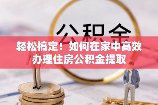 雄县轻松搞定！如何在家中高效办理住房公积金提取