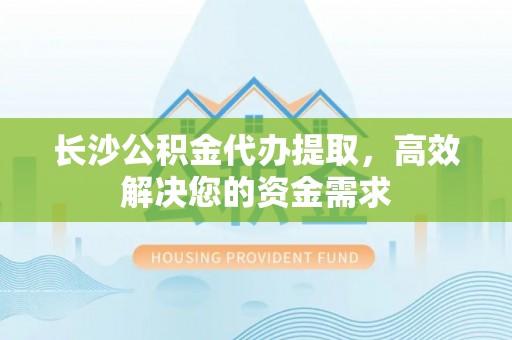 雄县长沙公积金代办提取，高效解决您的资金需求