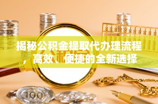 雄县揭秘公积金提取代办理流程，高效、便捷的全新选择