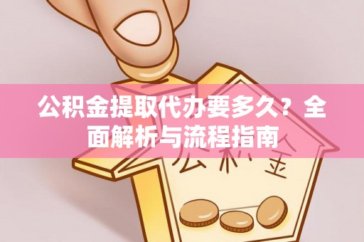 雄县公积金提取代办要多久？全面解析与流程指南