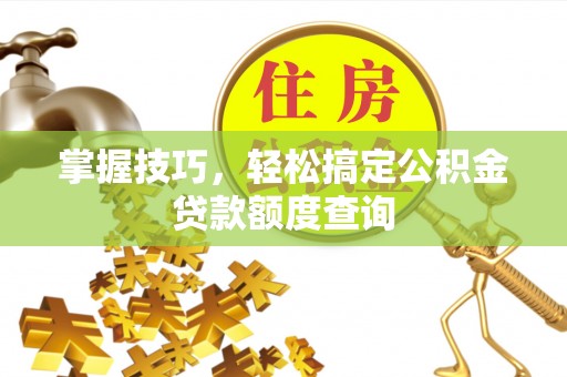 雄县掌握技巧，轻松搞定公积金贷款额度查询