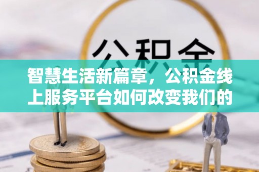 雄县智慧生活新篇章，公积金线上服务平台如何改变我们的日常