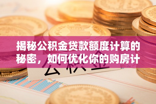 雄县揭秘公积金贷款额度计算的秘密，如何优化你的购房计划？