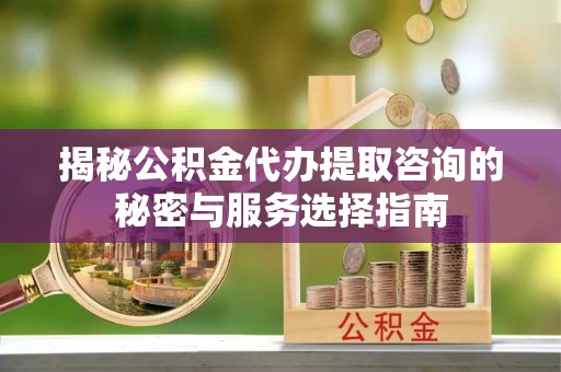雄县揭秘公积金代办提取咨询的秘密与服务选择指南