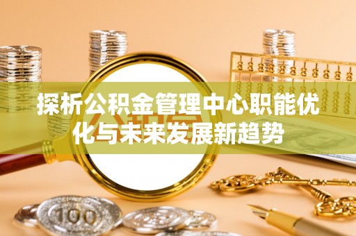 雄县探析公积金管理中心职能优化与未来发展新趋势