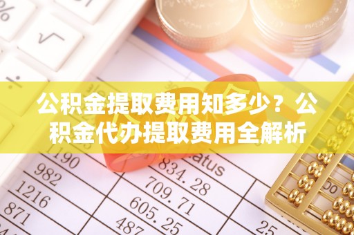 雄县公积金提取费用知多少？公积金代办提取费用全解析