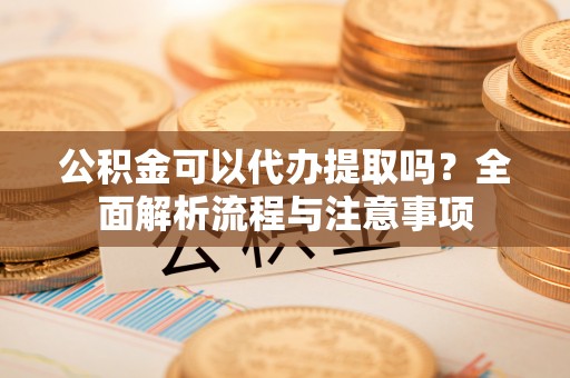 雄县公积金可以代办提取吗？全面解析流程与注意事项