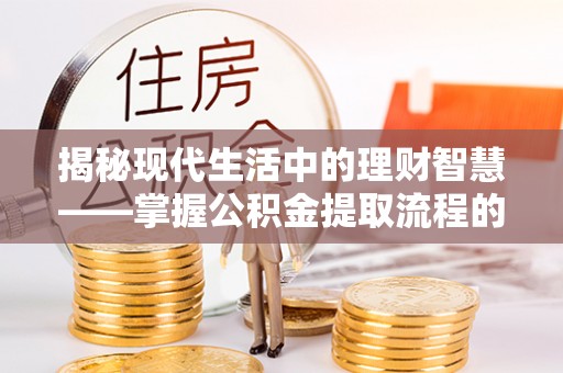 雄县揭秘现代生活中的理财智慧——掌握公积金提取流程的必备指南