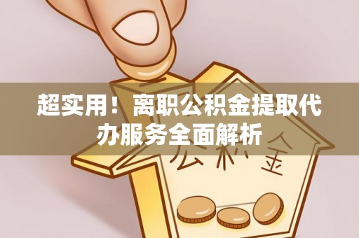 雄县超实用！离职公积金提取代办服务全面解析
