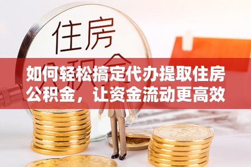 雄县如何轻松搞定代办提取住房公积金，让资金流动更高效