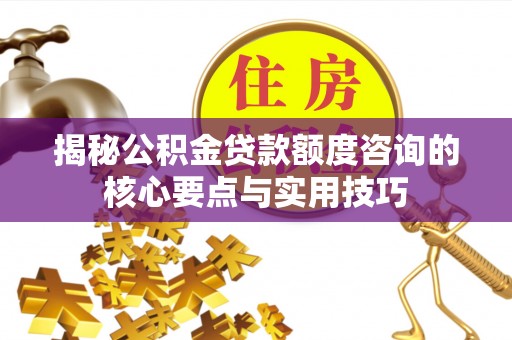 雄县揭秘公积金贷款额度咨询的核心要点与实用技巧