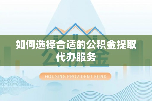 雄县如何选择合适的公积金提取代办服务