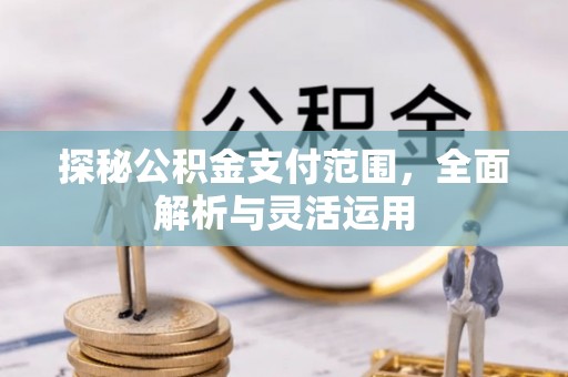 雄县探秘公积金支付范围，全面解析与灵活运用