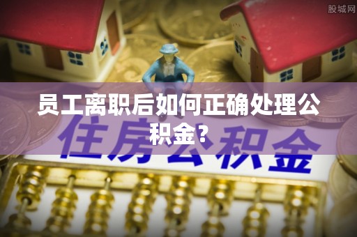 雄县员工离职后如何正确处理公积金？