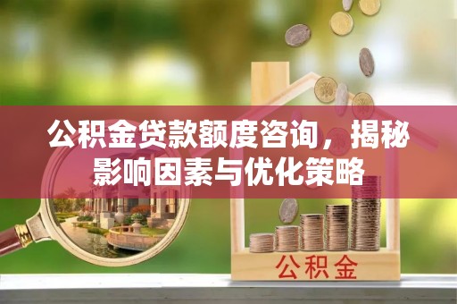 雄县公积金贷款额度咨询，揭秘影响因素与优化策略