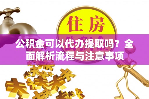雄县公积金可以代办提取吗？全面解析流程与注意事项
