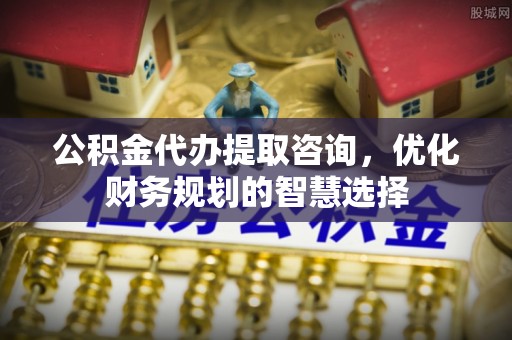 雄县公积金代办提取咨询，优化财务规划的智慧选择
