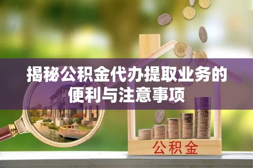 雄县揭秘公积金代办提取业务的便利与注意事项