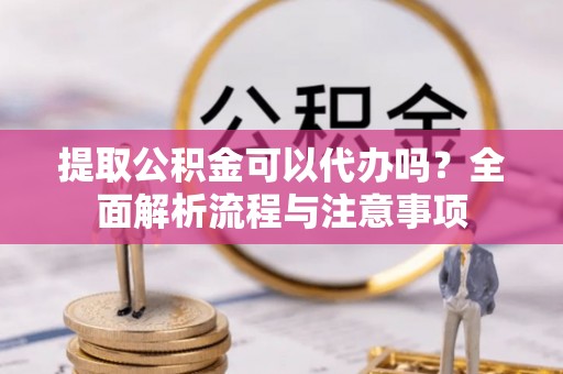 雄县提取公积金可以代办吗？全面解析流程与注意事项
