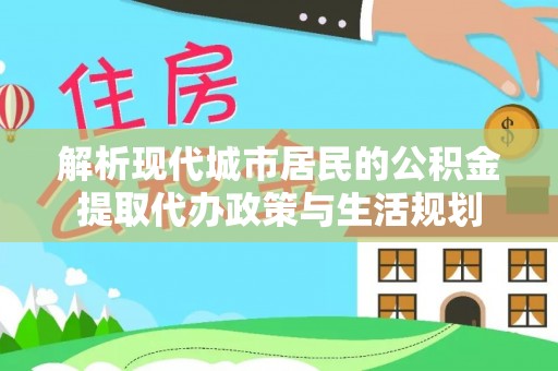 雄县解析现代城市居民的公积金提取代办政策与生活规划
