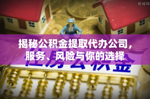 雄县揭秘公积金提取代办公司，服务、风险与你的选择