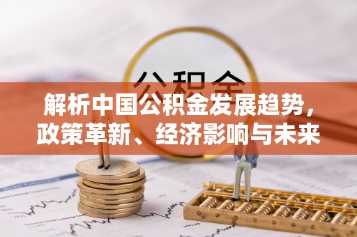 雄县解析中国公积金发展趋势，政策革新、经济影响与未来展望
