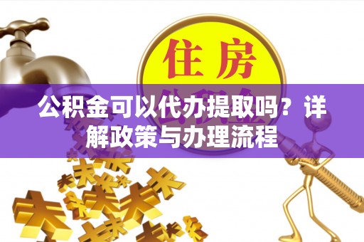 雄县公积金可以代办提取吗？详解政策与办理流程