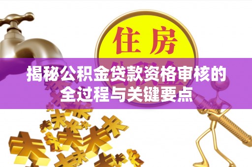 雄县揭秘公积金贷款资格审核的全过程与关键要点