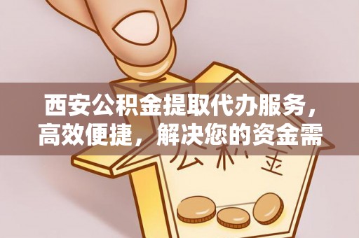 雄县西安公积金提取代办服务，高效便捷，解决您的资金需求