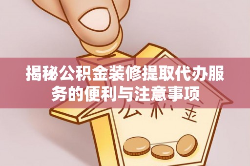 雄县揭秘公积金装修提取代办服务的便利与注意事项