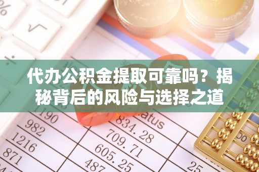 雄县代办公积金提取可靠吗？揭秘背后的风险与选择之道