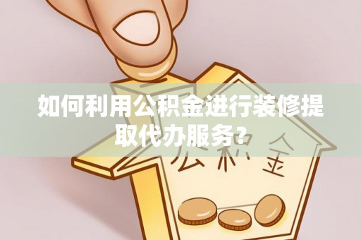雄县如何利用公积金进行装修提取代办服务？