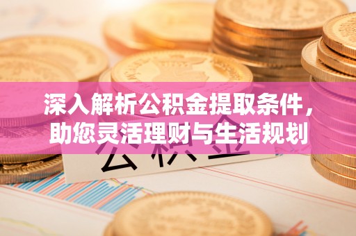 雄县深入解析公积金提取条件，助您灵活理财与生活规划