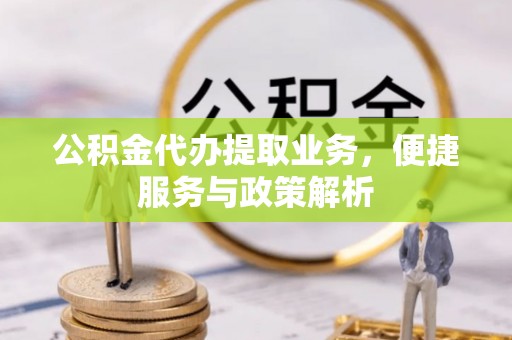 雄县公积金代办提取业务，便捷服务与政策解析