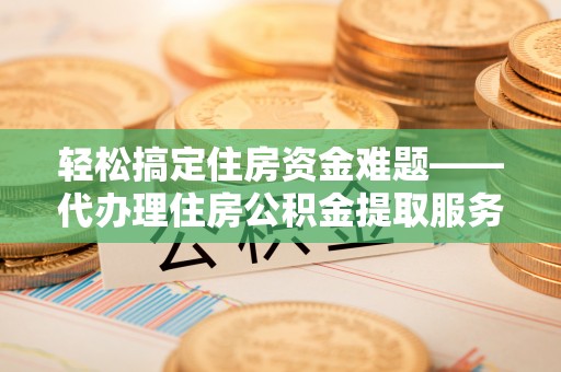 雄县轻松搞定住房资金难题——代办理住房公积金提取服务详解