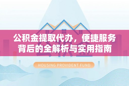 雄县公积金提取代办，便捷服务背后的全解析与实用指南